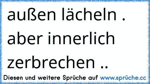 außen lächeln . aber innerlich zerbrechen .. 