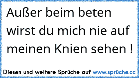 Außer beim beten wirst du mich nie auf meinen Knien sehen !