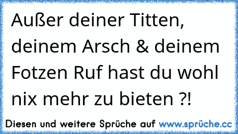 Außer deiner Titten, deinem Arsch & deinem Fotzen Ruf hast du wohl nix mehr zu bieten ?!