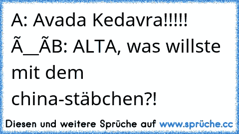 A: Avada Kedavra!!!!! Ò__ó
B: ALTA, was willste mit dem china-stäbchen?!