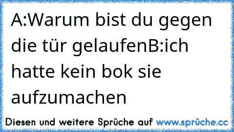 A:Warum bist du gegen die tür gelaufen
B:ich hatte kein bok sie aufzumachen