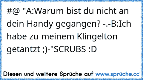 #@ "A:Warum bist du nicht an dein Handy gegangen? -.-
B:Ich habe zu meinem Klingelton getantzt ;)-"
SCRUBS :D