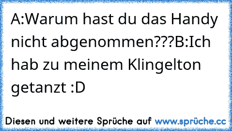 A:Warum hast du das Handy nicht abgenommen???
B:Ich hab zu meinem Klingelton getanzt :D