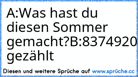 A:Was hast du diesen Sommer gemacht?
B:837492047562940
A:Was?
B:Regentropfen gezählt