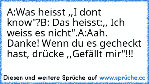 A:Was heisst ,,I dont know"?
B: Das heisst:,, Ich weiss es nicht".
A:Aah. Danke!
 Wenn du es gecheckt hast, drücke ,,Gefällt mir"!!!