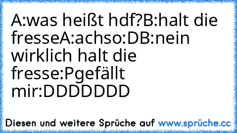 A:was heißt hdf?
B:halt die fresse
A:achso:D
B:nein wirklich halt die fresse:P
gefällt mir:DDDDDDD