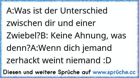 A:Was ist der Unterschied zwischen dir und einer Zwiebel?
B: Keine Ahnung, was denn?
A:Wenn dich jemand zerhackt weint niemand :D