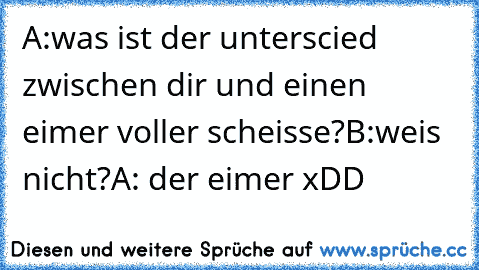 A:was ist der unterscied zwischen dir und einen eimer voller scheisse?
B:weis nicht?
A: der eimer xDD