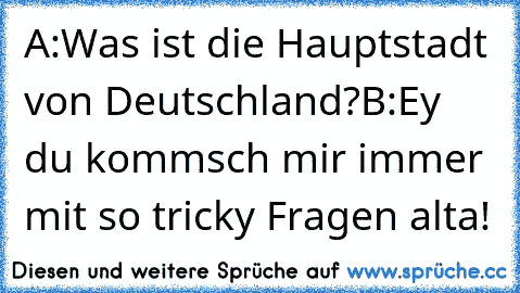 A:Was ist die Hauptstadt von Deutschland?
B:Ey du kommsch mir immer mit so tricky Fragen alta!