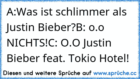 A:Was ist schlimmer als Justin Bieber?
B: o.o NICHTS!
C: O.O Justin Bieber feat. Tokio Hotel!