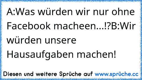 A:Was würden wir nur ohne Facebook♥ macheen...!?
B:Wir würden unsere Hausaufgaben machen!