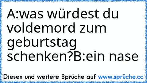 A:was würdest du voldemord zum geburtstag schenken?
B:ein nase