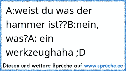 A:weist du was der hammer ist??
B:nein, was?
A: ein werkzeug
haha ;D