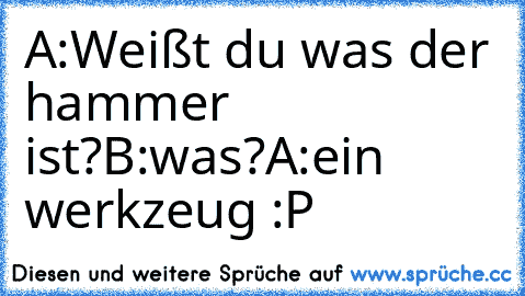 A:Weißt du was der hammer ist?
B:was?
A:ein werkzeug :P