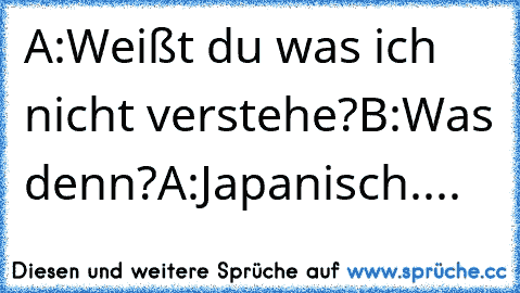 A:Weißt du was ich nicht verstehe?
B:Was denn?
A:Japanisch....