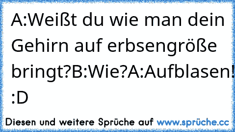 A:Weißt du wie man dein Gehirn auf erbsengröße bringt?
B:Wie?
A:Aufblasen! :D