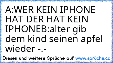 A:WER KEIN IPHONE HAT DER HAT KEIN IPHONE
B:alter gib dem kind seinen apfel wieder -.-