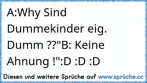 A:Why Sind Dummekinder eig. Dumm ??"
B: Keine Ahnung !"
:D :D :D