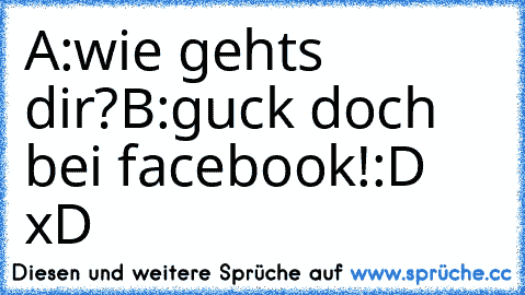 A:wie gehts dir?
B:guck doch bei facebook!
:D xD