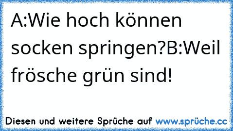 A:Wie hoch können socken springen?
B:Weil frösche grün sind!