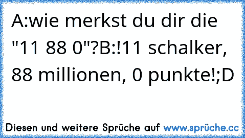 A:wie merkst du dir die "11 88 0"?
B:!11 schalker, 88 millionen, 0 punkte!
;D