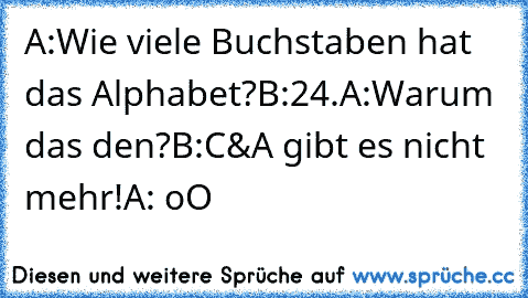 A:Wie viele Buchstaben hat das Alphabet?
B:24.
A:Warum das den?
B:C&A gibt es nicht mehr!
A: oO