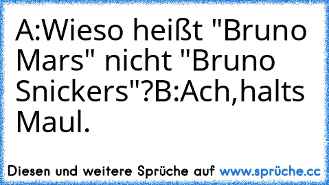 A:Wieso heißt "Bruno Mars" nicht "Bruno Snickers"?
B:Ach,halts Maul.