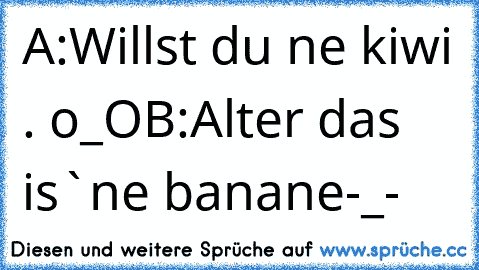 A:Willst du ne kiwi . o_O
B:Alter das is`ne banane-_-