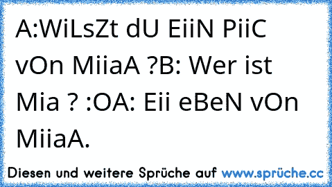 A:WiLsZt dU EiiN PiiC vOn MiiaA ?
B: Wer ist Mia ? :O
A: Eii eBeN vOn MiiaA. 