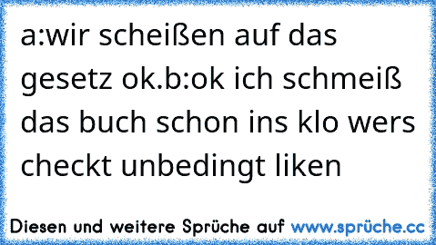 a:wir scheißen auf das gesetz ok.b:ok ich schmeiß das buch schon ins klo wers checkt unbedingt liken