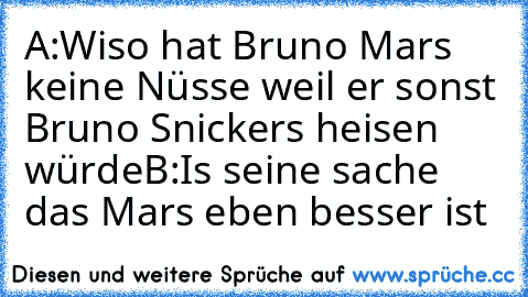 A:Wiso hat Bruno Mars keine Nüsse weil er sonst Bruno Snickers heisen würde
B:Is seine sache das Mars eben besser ist