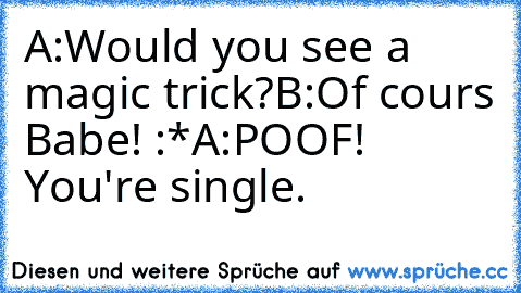 A:Would you see a magic trick?
B:Of cours Babe! :*
A:POOF! You're single.