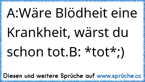 A:Wäre Blödheit eine Krankheit, wärst du schon tot.
B: *tot*
;)