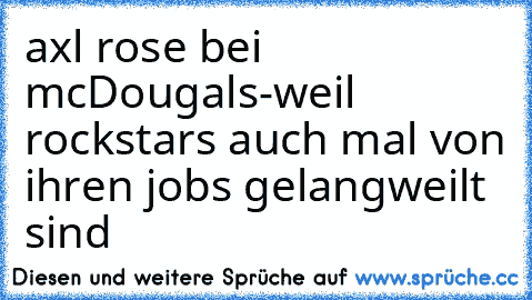 axl rose bei mcDougals-
weil rockstars auch mal von ihren jobs gelangweilt sind