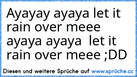 Ayayay ayaya let it rain over meee ayaya ayaya  let it rain over meee ;DD
♥ ♥