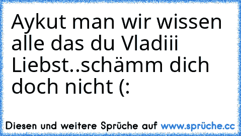 Aykut man wir wissen alle das du Vladiii Liebst..schämm dich doch nicht (: