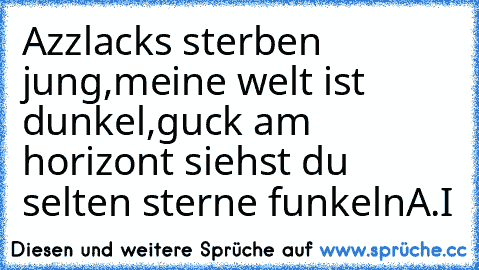 Azzlacks sterben jung,
meine welt ist dunkel,
guck am horizont siehst du selten sterne funkeln
A.I