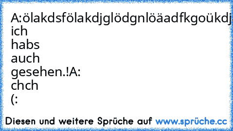 A:ölakdsfölakdjglödgnlöäadfkgoükdjagfläkäglk
B:ja ich habs auch gesehen.!
A: chch (: