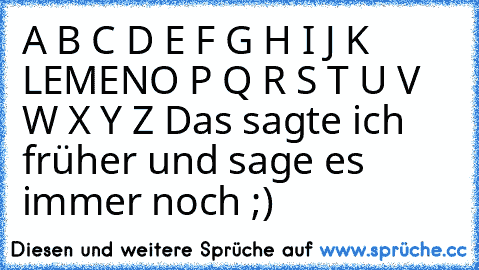 A B C D E F G H I J K LEMENO P Q R S T U V W X Y Z Das sagte ich früher und sage es immer noch ;) ♥