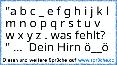 "a b c _ e f g h i j k l m n o p q r s t u v w x y z . was fehlt? ♥" ...  
Dein Hirn ö__ö