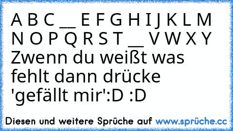 A B C __ E F G H I J K L M N O P Q R S T __ V W X Y Z
wenn du weißt was fehlt dann drücke 'gefällt mir'
:D :D