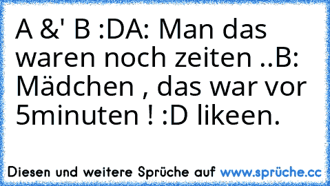 A &' B :D
A: Man das waren noch zeiten ..
B: Mädchen , das war vor 5minuten ! 
:D likeen.