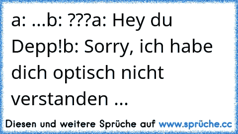 a: ...
b: ???
a: Hey du Depp!
b: Sorry, ich habe dich optisch nicht verstanden ...