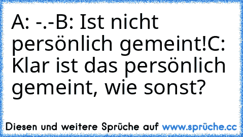 A: -.-
B: Ist nicht persönlich gemeint!
C: Klar ist das persönlich gemeint, wie sonst?