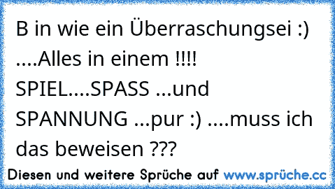 B in wie ein Überraschungsei :) ....
Alles in einem !!!! 
SPIEL....SPASS ...und SPANNUNG ...pur :) ....
muss ich das beweisen ???