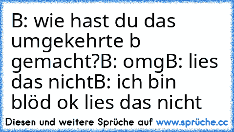 B: wie hast du das umgekehrte b gemacht?
B: omg
B: lies das nicht
B: ich bin blöd ok lies das nicht