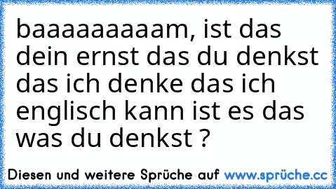 baaaaaaaaam, ist das dein ernst das du denkst das ich denke das ich englisch kann ist es das was du denkst ?