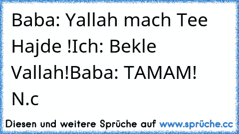 Baba: Yallah mach Tee Hajde !
Ich: Bekle Vallah!
Baba: TAMAM! 
N.c ♥