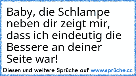 Baby, die Schlampe neben dir zeigt mir, dass ich eindeutig die Bessere an deiner Seite war!