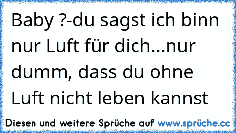 Baby ?-
du sagst ich binn nur Luft für dich...
nur dumm, dass du ohne Luft nicht leben kannst ♥